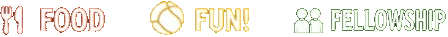 FOOD! FUN! FELLOWSHIP!